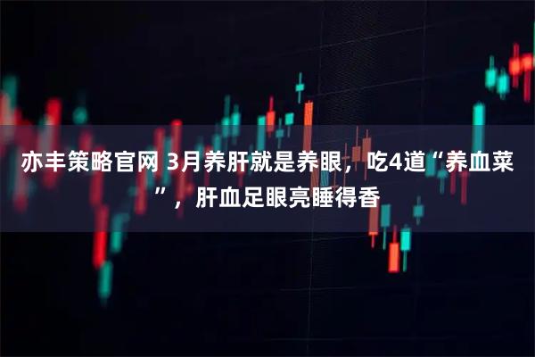亦丰策略官网 3月养肝就是养眼，吃4道“养血菜”，肝血足眼亮睡得香