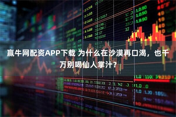 赢牛网配资APP下载 为什么在沙漠再口渴，也千万别喝仙人掌汁？