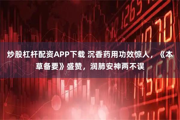 炒股杠杆配资APP下载 沉香药用功效惊人，《本草备要》盛赞，润肺安神两不误