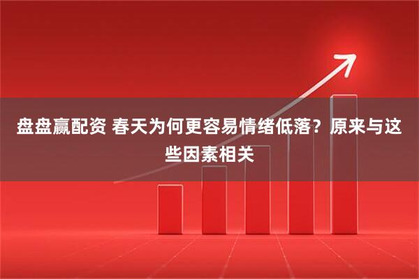 盘盘赢配资 春天为何更容易情绪低落？原来与这些因素相关