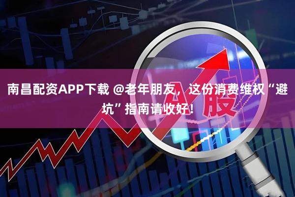 南昌配资APP下载 @老年朋友，这份消费维权“避坑”指南请收好！