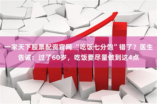 一家天下股票配资官网 “吃饭七分饱”错了？医生告诫：过了60岁，吃饭要尽量做到这4点