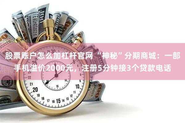 股票账户怎么加杠杆官网 “神秘”分期商城：一部手机溢价2000元，注册5分钟接3个贷款电话