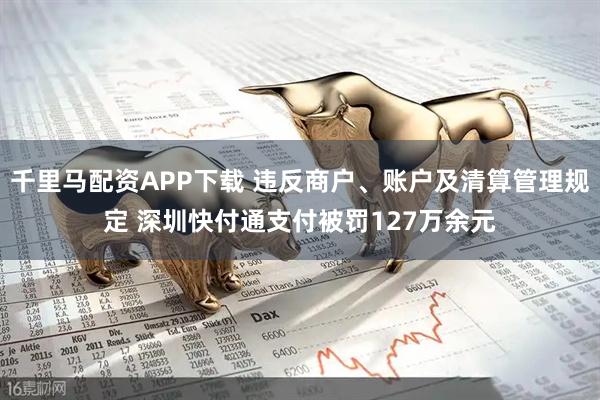 千里马配资APP下载 违反商户、账户及清算管理规定 深圳快付通支付被罚127万余元