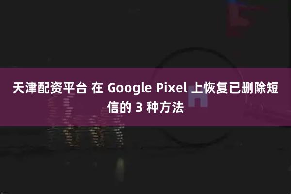 天津配资平台 在 Google Pixel 上恢复已删除短信的 3 种方法