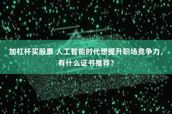 加杠杆买股票 人工智能时代想提升职场竞争力，有什么证书推荐？