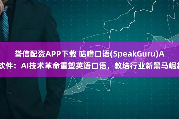 誉信配资APP下载 咕噜口语(SpeakGuru)AI软件：AI技术革命重塑英语口语，教培行业新黑马崛起