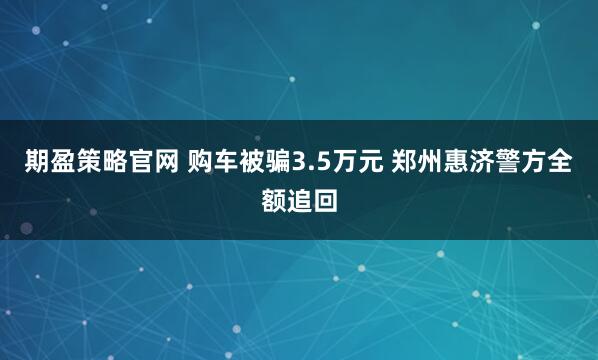 期盈策略官网 购车被骗3.5万元 郑州惠济警方全额追回