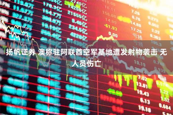 扬帆证券 澳称驻阿联酋空军基地遭发射物袭击 无人员伤亡