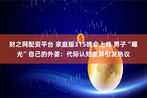财之网配资平台 家庭版315晚会上线 男子“曝光”自己的外婆：代际认知差异引发热议