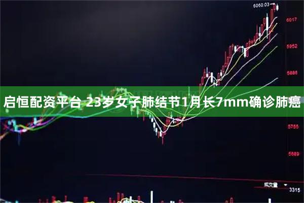 启恒配资平台 23岁女子肺结节1月长7mm确诊肺癌