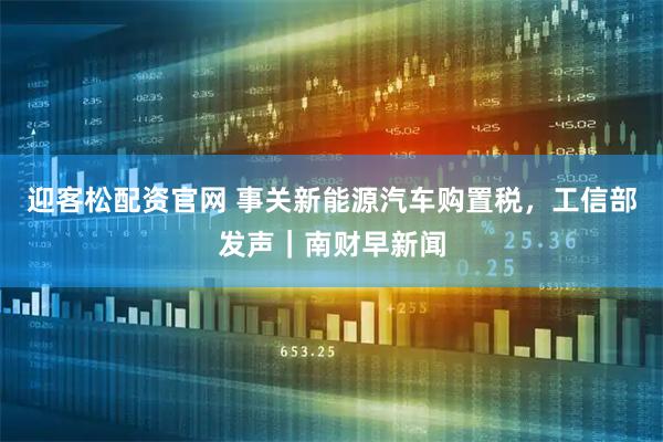 迎客松配资官网 事关新能源汽车购置税，工信部发声｜南财早新闻