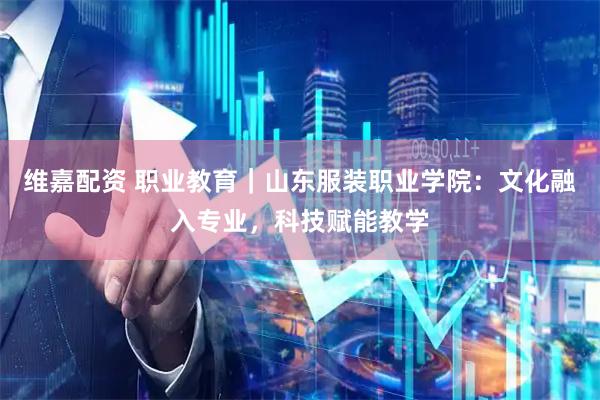 维嘉配资 职业教育｜山东服装职业学院：文化融入专业，科技赋能教学