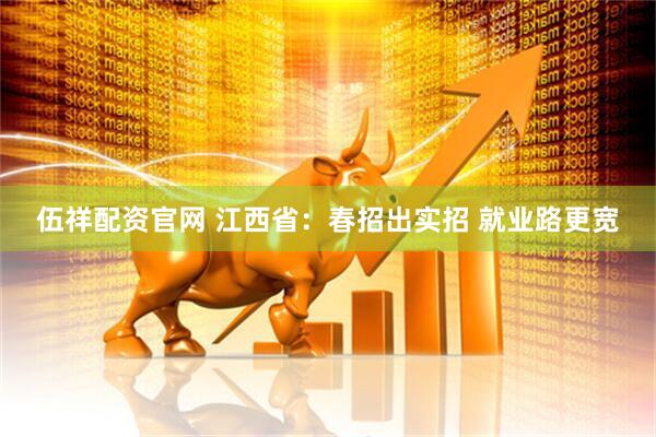 伍祥配资官网 江西省：春招出实招 就业路更宽