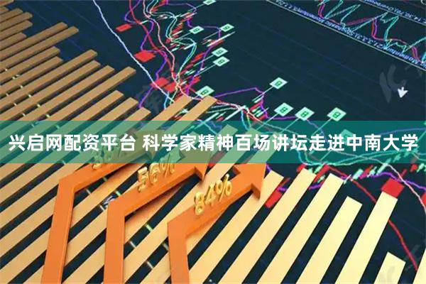 兴启网配资平台 科学家精神百场讲坛走进中南大学