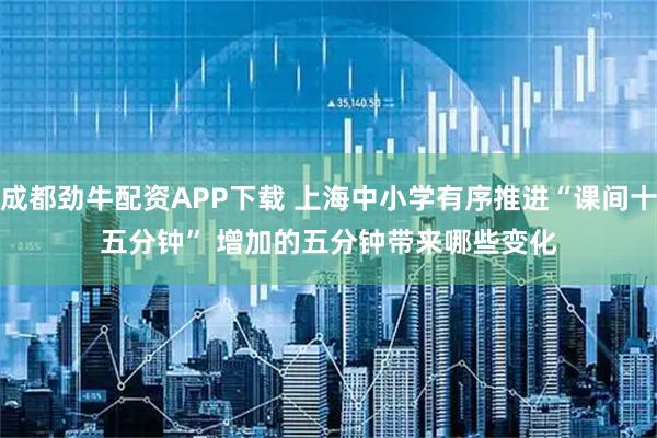 成都劲牛配资APP下载 上海中小学有序推进“课间十五分钟” 增加的五分钟带来哪些变化