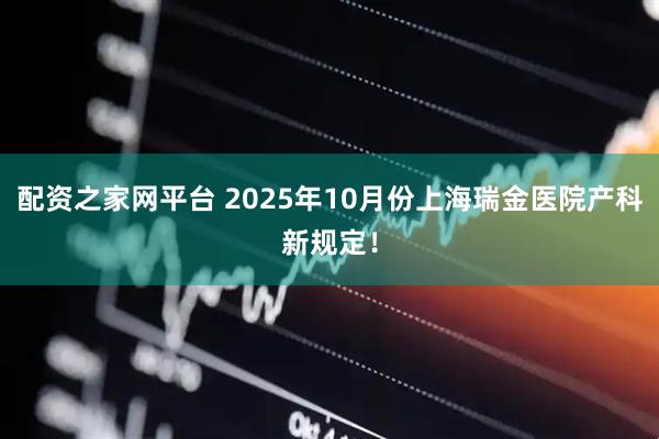 配资之家网平台 2025年10月份上海瑞金医院产科新规定！