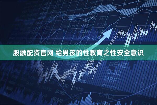 股融配资官网 给男孩的性教育之性安全意识