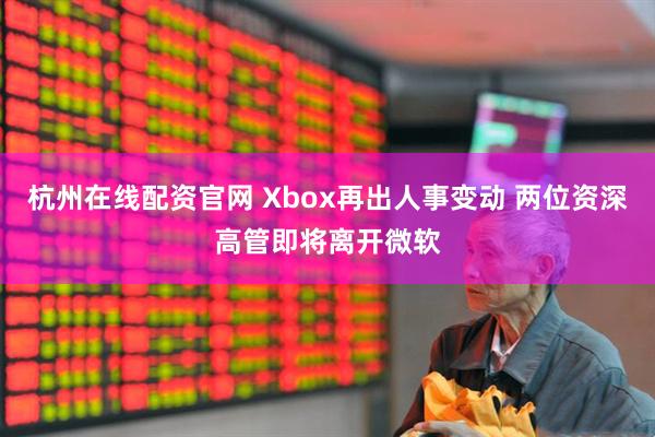 杭州在线配资官网 Xbox再出人事变动 两位资深高管即将离开微软