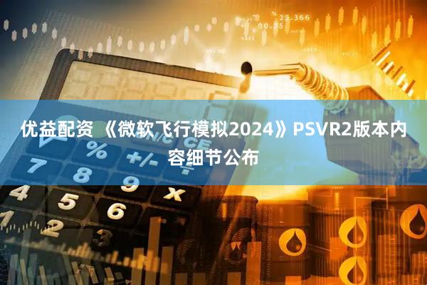 优益配资 《微软飞行模拟2024》PSVR2版本内容细节公布