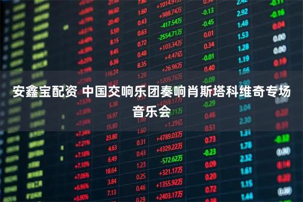 安鑫宝配资 中国交响乐团奏响肖斯塔科维奇专场音乐会