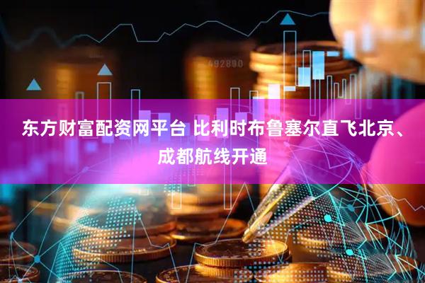 东方财富配资网平台 比利时布鲁塞尔直飞北京、成都航线开通