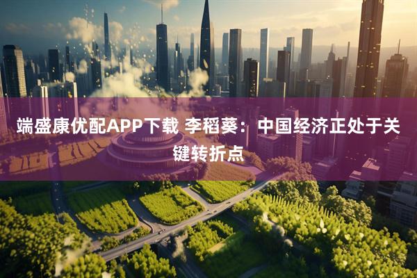 端盛康优配APP下载 李稻葵：中国经济正处于关键转折点