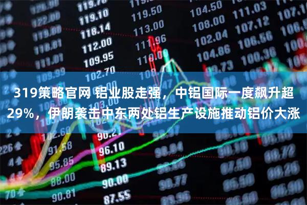 319策略官网 铝业股走强，中铝国际一度飙升超29%，伊朗袭击中东两处铝生产设施推动铝价大涨