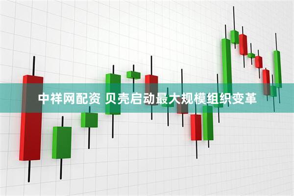 中祥网配资 贝壳启动最大规模组织变革