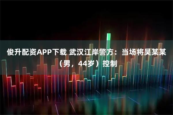 俊升配资APP下载 武汉江岸警方：当场将吴某某（男，44岁）控制