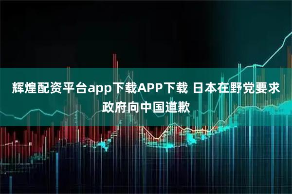辉煌配资平台app下载APP下载 日本在野党要求政府向中国道歉