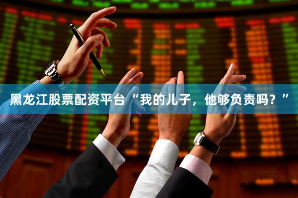 黑龙江股票配资平台 “我的儿子，他够负责吗？”