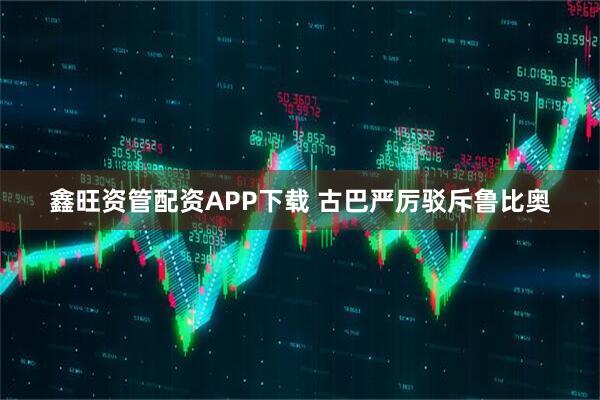 鑫旺资管配资APP下载 古巴严厉驳斥鲁比奥