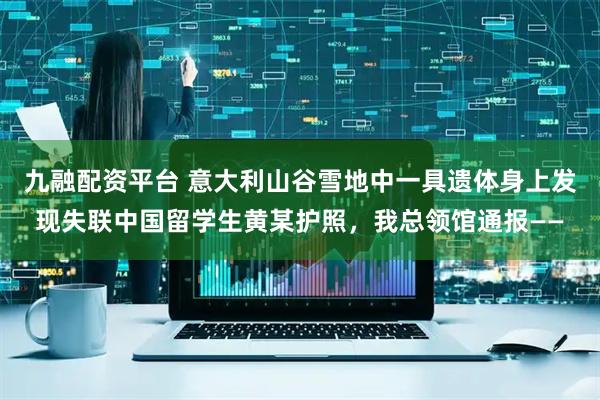 九融配资平台 意大利山谷雪地中一具遗体身上发现失联中国留学生黄某护照，我总领馆通报——