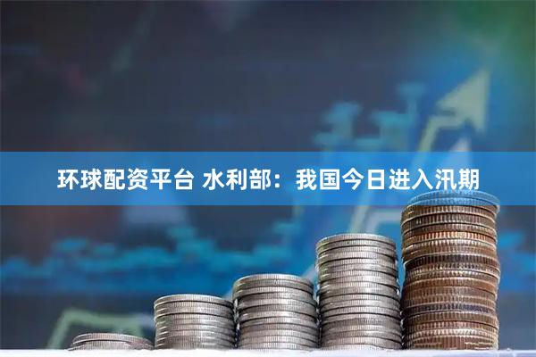 环球配资平台 水利部：我国今日进入汛期