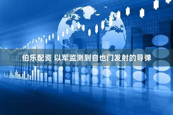 伯乐配资 以军监测到自也门发射的导弹