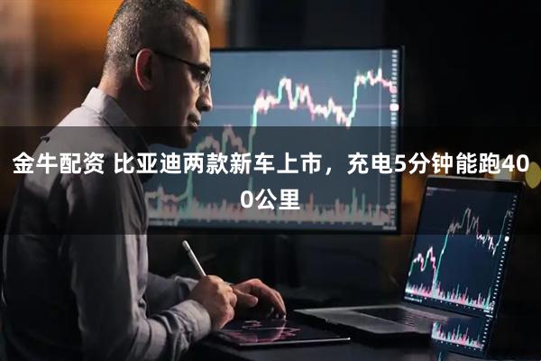金牛配资 比亚迪两款新车上市，充电5分钟能跑400公里