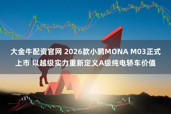 大金牛配资官网 2026款小鹏MONA M03正式上市 以越级实力重新定义A级纯电轿车价值