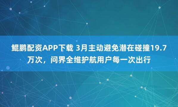 鲲鹏配资APP下载 3月主动避免潜在碰撞19.7万次，问界全维护航用户每一次出行