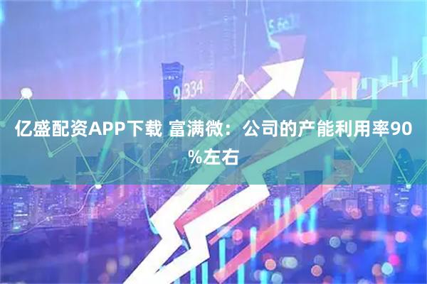 亿盛配资APP下载 富满微：公司的产能利用率90%左右