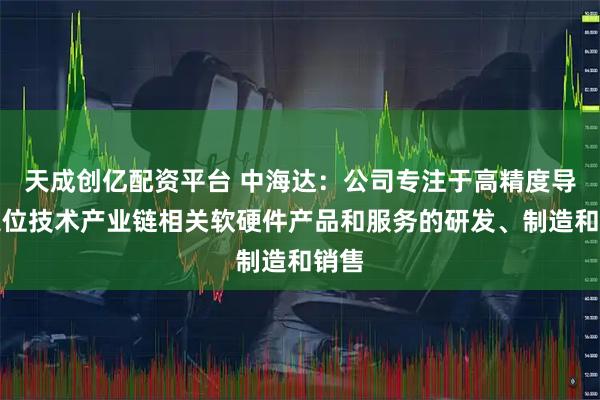 天成创亿配资平台 中海达：公司专注于高精度导航定位技术产业链相关软硬件产品和服务的研发、制造和销售