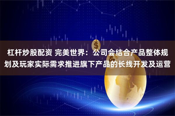 杠杆炒股配资 完美世界：公司会结合产品整体规划及玩家实际需求推进旗下产品的长线开发及运营