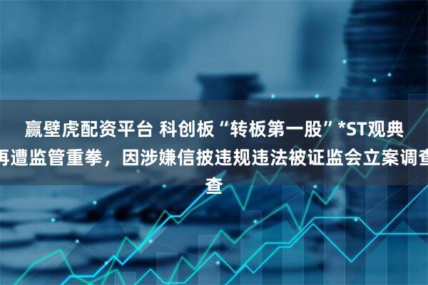 赢壁虎配资平台 科创板“转板第一股”*ST观典再遭监管重拳，因涉嫌信披违规违法被证监会立案调查