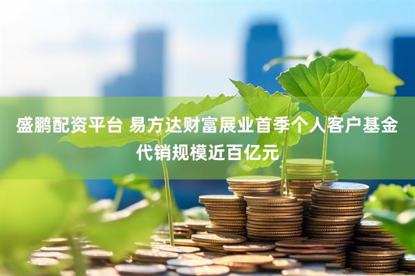 盛鹏配资平台 易方达财富展业首季个人客户基金代销规模近百亿元