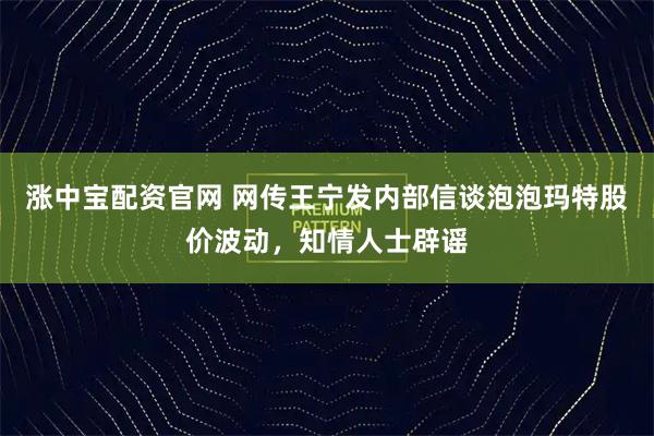 涨中宝配资官网 网传王宁发内部信谈泡泡玛特股价波动，知情人士辟谣