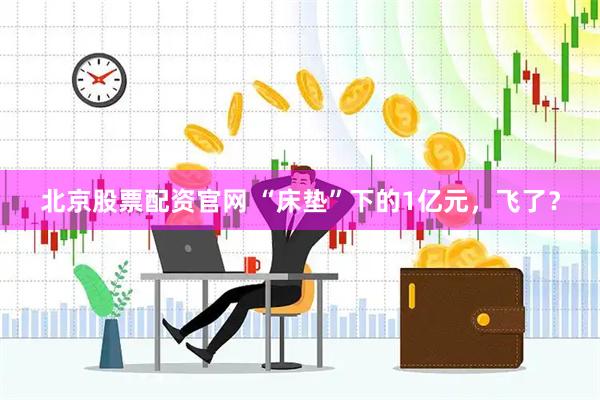 北京股票配资官网 “床垫”下的1亿元，飞了？