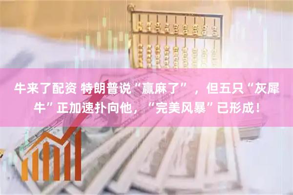 牛来了配资 特朗普说“赢麻了” ，但五只“灰犀牛”正加速扑向他，“完美风暴”已形成！