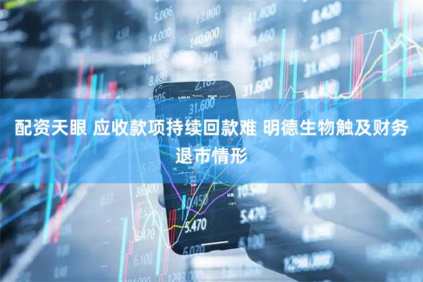 配资天眼 应收款项持续回款难 明德生物触及财务退市情形