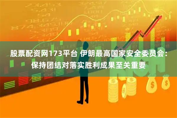 股票配资网173平台 伊朗最高国家安全委员会：保持团结对落实胜利成果至关重要