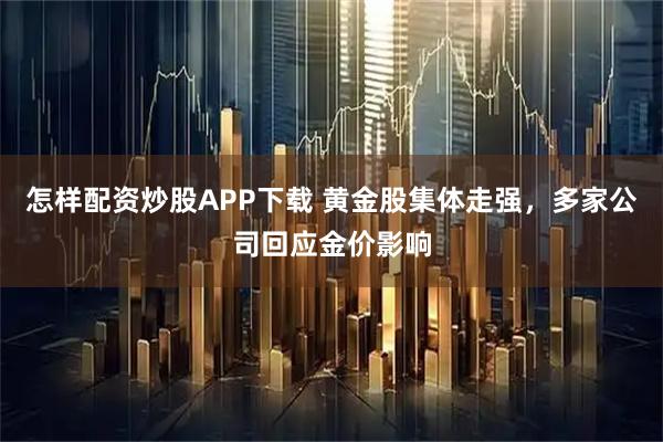 怎样配资炒股APP下载 黄金股集体走强，多家公司回应金价影响